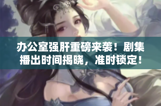 辦公室強(qiáng)肝重磅來襲！劇集播出時(shí)間揭曉，準(zhǔn)時(shí)鎖定！