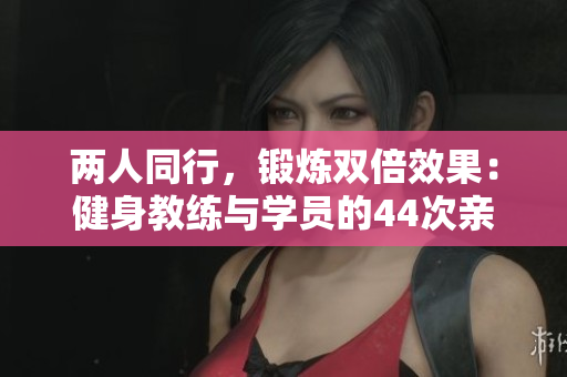 兩人同行，鍛煉雙倍效果：健身教練與學(xué)員的44次親密教學(xué)