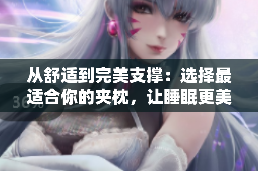 從舒適到完美支撐：選擇最適合你的夾枕，讓睡眠更美好