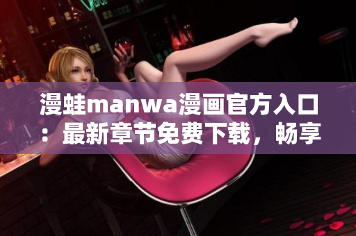 漫蛙manwa漫畫官方入口：最新章節(jié)免費下載，暢享精彩漫畫世界！