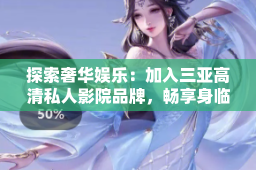 探索奢華娛樂：加入三亞高清私人影院品牌，暢享身臨其境的影音盛宴！