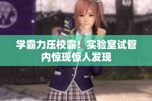 學霸力壓校霸！實驗室試管內(nèi)驚現(xiàn)驚人發(fā)現(xiàn)