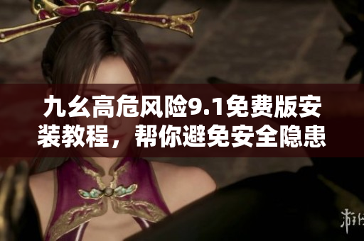 九幺高危風險9.1免費版安裝教程，幫你避免安全隱患