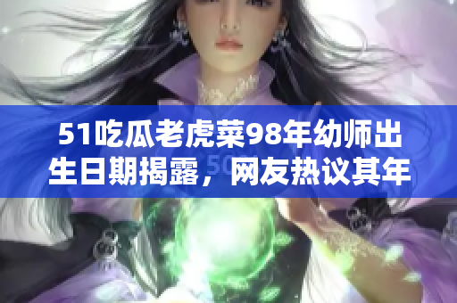 51吃瓜老虎菜98年幼師出生日期揭露，網(wǎng)友熱議其年齡真相