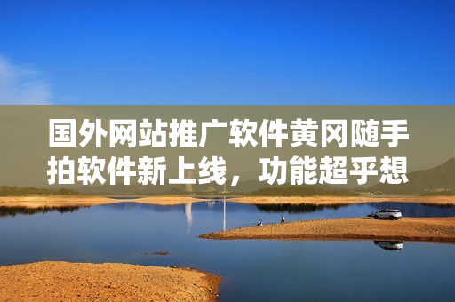 國外網(wǎng)站推廣軟件黃岡隨手拍軟件新上線，功能超乎想象
