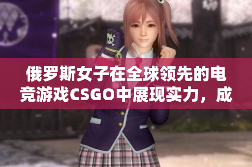 俄羅斯女子在全球領(lǐng)先的電競(jìng)游戲CSGO中展現(xiàn)實(shí)力，成為焦點(diǎn)