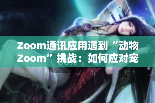 Zoom通訊應(yīng)用遇到“動(dòng)物Zoom”挑戰(zhàn)：如何應(yīng)對(duì)寵物干擾視頻會(huì)議？