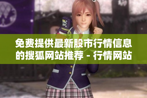 免費提供最新股市行情信息的搜狐網(wǎng)站推薦 - 行情網(wǎng)站匯總