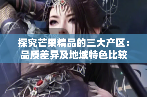 探究芒果精品的三大產(chǎn)區(qū)：品質(zhì)差異及地域特色比較