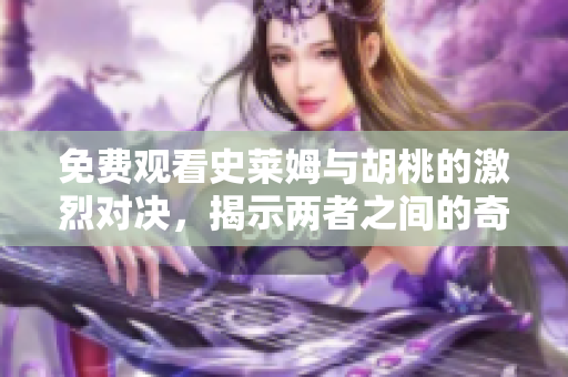 免費(fèi)觀看史萊姆與胡桃的激烈對(duì)決，揭示兩者之間的奇幻戰(zhàn)爭(zhēng)秘密