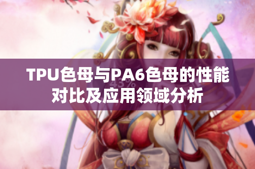 TPU色母與PA6色母的性能對(duì)比及應(yīng)用領(lǐng)域分析