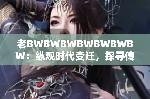 老BWBWBWBWBWBWBW：縱觀時(shí)代變遷，探尋傳奇背后的故事