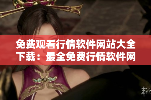 免費(fèi)觀看行情軟件網(wǎng)站大全下載：最全免費(fèi)行情軟件網(wǎng)站推薦 
