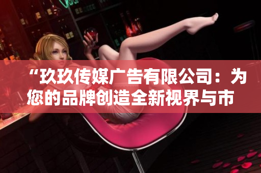 “玖玖傳媒廣告有限公司：為您的品牌創(chuàng)造全新視界與市場(chǎng)價(jià)值”