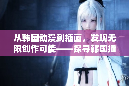 從韓國動(dòng)漫到插畫，發(fā)現(xiàn)無限創(chuàng)作可能——探尋韓國插畫世界