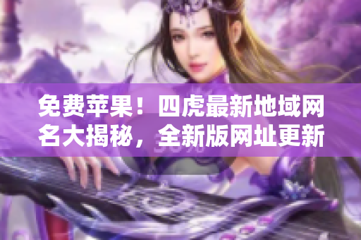 免費(fèi)蘋果！四虎最新地域網(wǎng)名大揭秘，全新版網(wǎng)址更新，盡在其中！