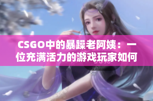 CSGO中的暴躁老阿姨：一位充滿活力的游戲玩家如何改變社區(qū)氛圍？