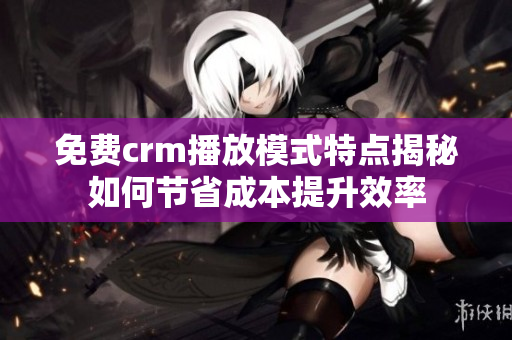 免費(fèi)crm播放模式特點(diǎn)揭秘如何節(jié)省成本提升效率
