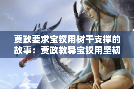 賈政要求寶釵用樹干支撐的故事：賈政教導(dǎo)寶釵用堅韌與智慧應(yīng)對挑戰(zhàn)