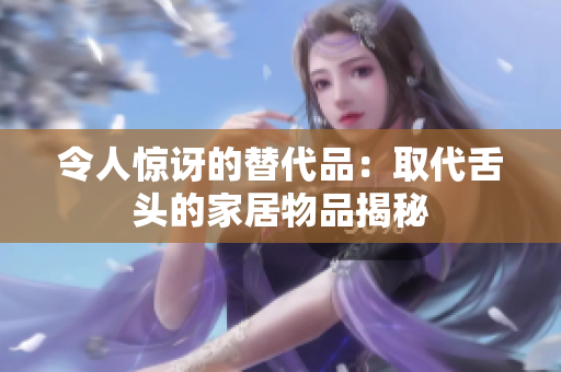 令人驚訝的替代品：取代舌頭的家居物品揭秘