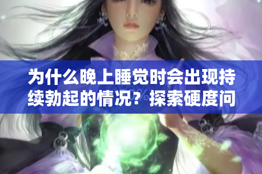 為什么晚上睡覺時會出現(xiàn)持續(xù)勃起的情況？探索硬度問題的根源