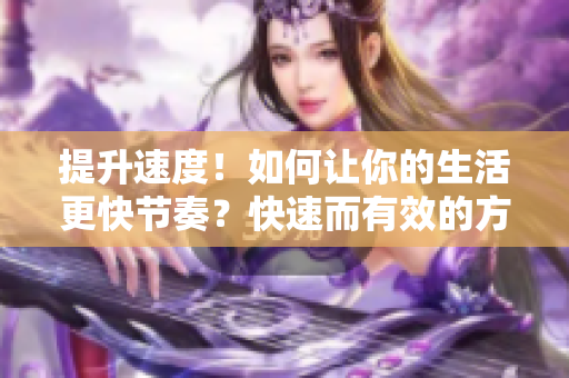 提升速度！如何讓你的生活更快節(jié)奏？快速而有效的方法分享