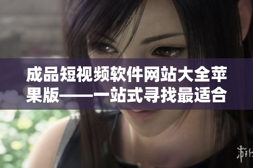 成品短視頻軟件網(wǎng)站大全蘋果版——一站式尋找最適合你的短視頻創(chuàng)作工具