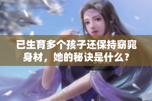 已生育多個孩子還保持窈窕身材，她的秘訣是什么？
