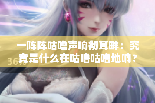一陣陣咕嚕聲響徹耳畔：究竟是什么在咕嚕咕嚕地響？