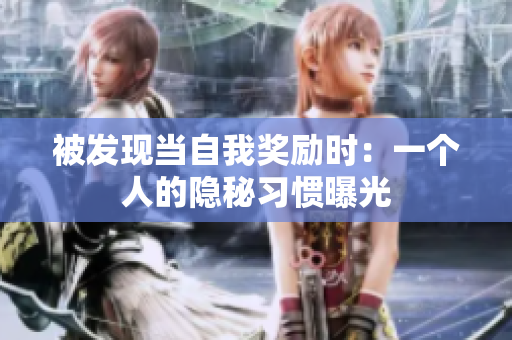 被發(fā)現(xiàn)當(dāng)自我獎勵時：一個人的隱秘習(xí)慣曝光