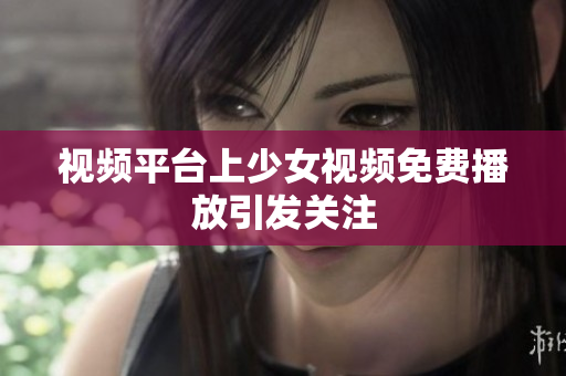 視頻平臺上少女視頻免費播放引發(fā)關(guān)注