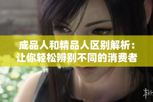成品人和精品人區(qū)別解析：讓你輕松辨別不同的消費者