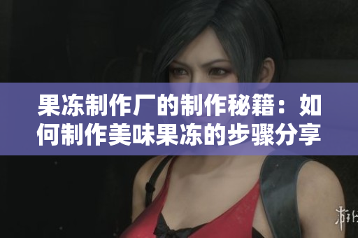 果凍制作廠的制作秘籍：如何制作美味果凍的步驟分享