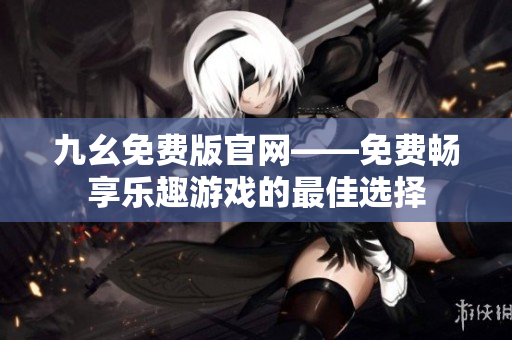 九幺免費版官網——免費暢享樂趣游戲的最佳選擇