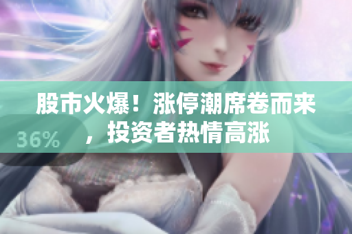 股市火爆！漲停潮席卷而來，投資者熱情高漲
