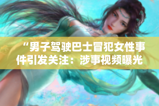 “男子駕駛巴士冒犯女性事件引發(fā)關注：涉事視頻曝光引發(fā)社會熱議”