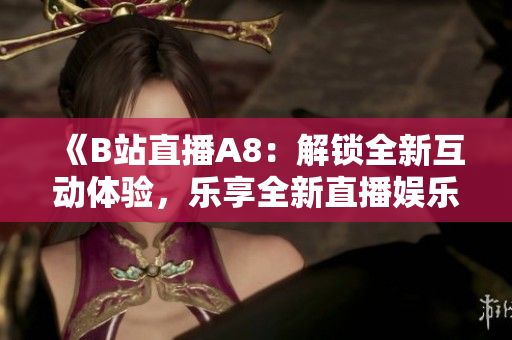 《B站直播A8：解鎖全新互動體驗，樂享全新直播娛樂時代！》