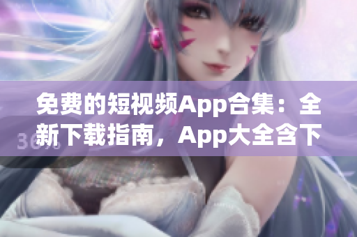 免費的短視頻App合集：全新下載指南，App大全含下載鏈接