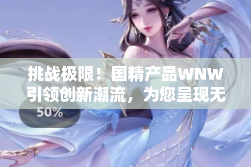 挑戰(zhàn)極限！國精產(chǎn)品WNW引領(lǐng)創(chuàng)新潮流，為您呈現(xiàn)無與倫比的體驗