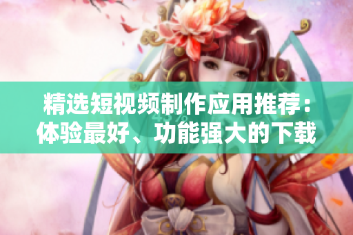 精選短視頻制作應用推薦：體驗最好、功能強大的下載APP！