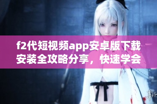f2代短視頻app安卓版下載安裝全攻略分享，快速學會操作步驟