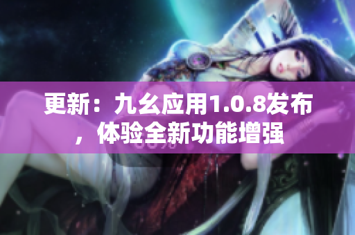 更新：九幺應用1.0.8發(fā)布，體驗全新功能增強