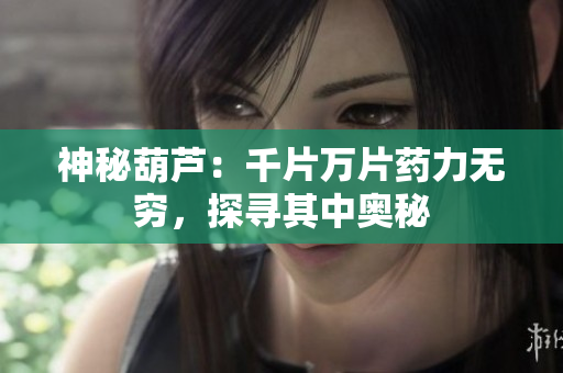 神秘葫蘆：千片萬片藥力無窮，探尋其中奧秘