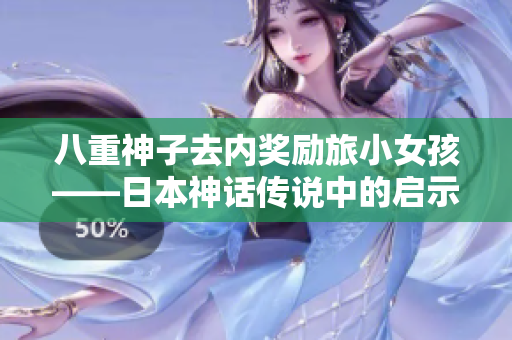 八重神子去內獎勵旅小女孩——日本神話傳說中的啟示與教導