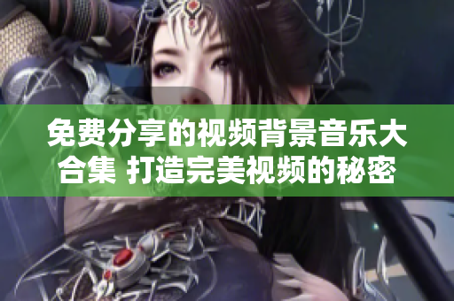 免費分享的視頻背景音樂大合集 打造完美視頻的秘密武器