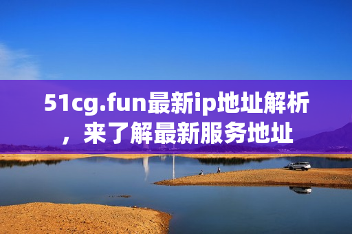 51cg.fun最新ip地址解析，來了解最新服務地址