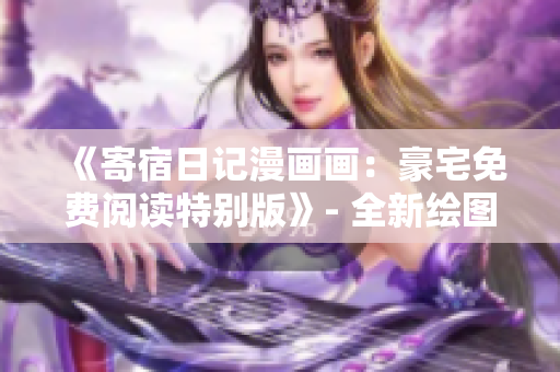 《寄宿日記漫畫畫：豪宅免費閱讀特別版》- 全新繪圖風格，精彩內容不容錯過!