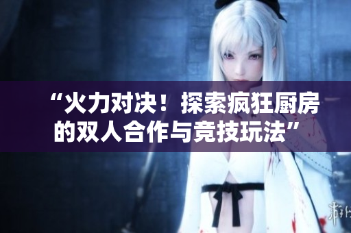 “火力對決！探索瘋狂廚房的雙人合作與競技玩法”