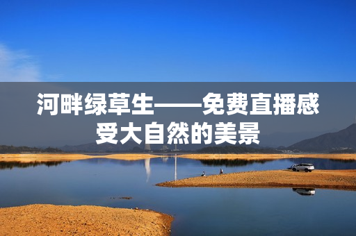 河畔綠草生——免費(fèi)直播感受大自然的美景