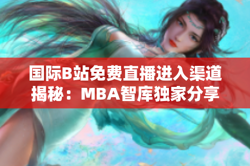 國際B站免費(fèi)直播進(jìn)入渠道揭秘：MBA智庫獨(dú)家分享